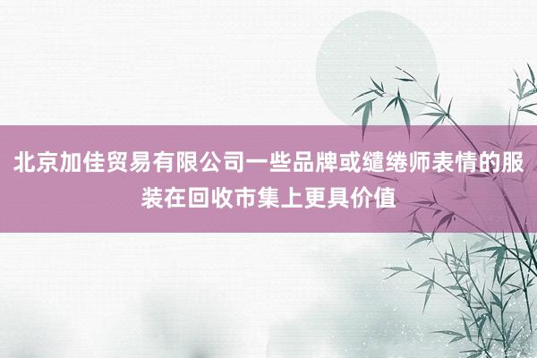 北京加佳贸易有限公司一些品牌或缱绻师表情的服装在回收市集上更具价值